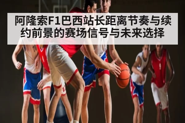 阿隆索F1巴西站长距离节奏与续约前景的赛场信号与未来选择