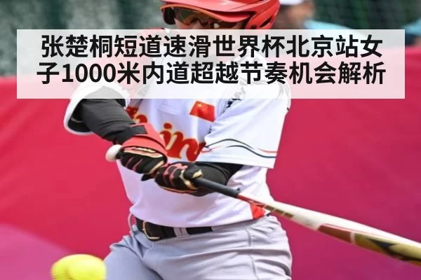 张楚桐短道速滑世界杯北京站女子1000米内道超越节奏机会解析
